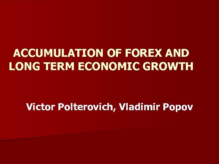 ACCUMULATION OF FOREX AND LONG TERM ECONOMIC GROWTH Victor Polterovich, Vladimir Popov 