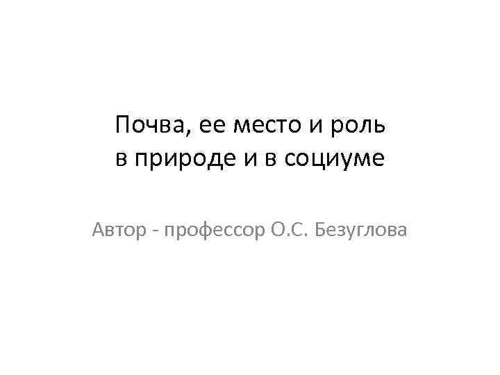 Почва, ее место и роль в природе и в социуме Автор - профессор О.