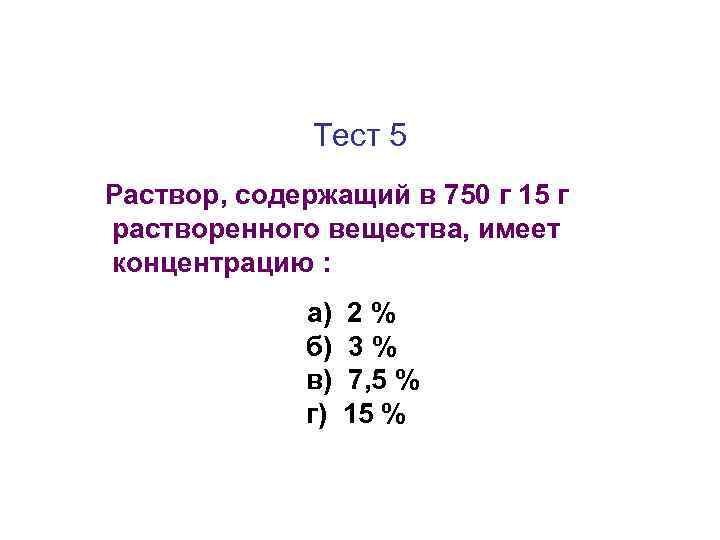 Тест 5 Раствор, содержащий в 750 г 15 г растворенного вещества, имеет концентрацию :