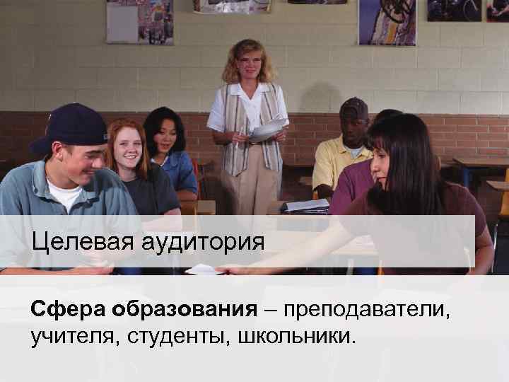 Целевая аудитория Сфера образования – преподаватели, учителя, студенты, школьники. 