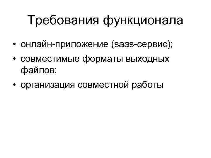 Требования функционала • онлайн-приложение (saas-сервис); • совместимые форматы выходных файлов; • организация совместной работы