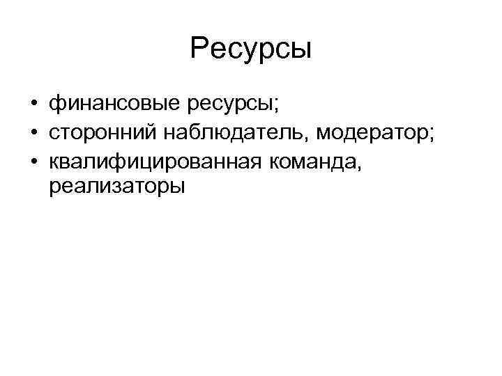 Ресурсы • финансовые ресурсы; • сторонний наблюдатель, модератор; • квалифицированная команда, реализаторы 