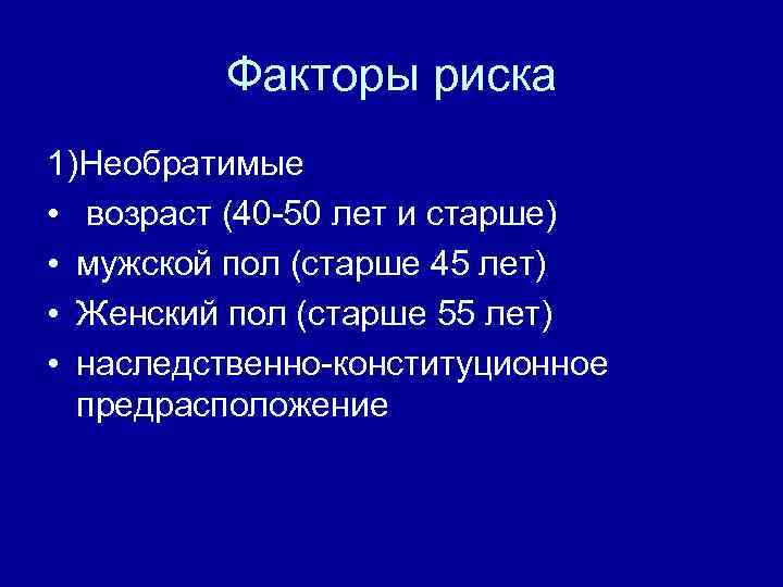 Факторы риска 1)Необратимые • возраст (40 -50 лет и старше) • мужской пол (старше