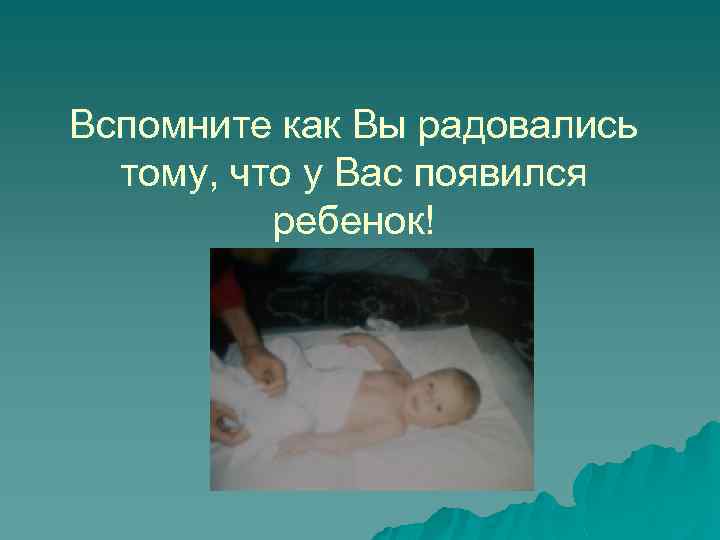 Вспомните как Вы радовались тому, что у Вас появился ребенок! 