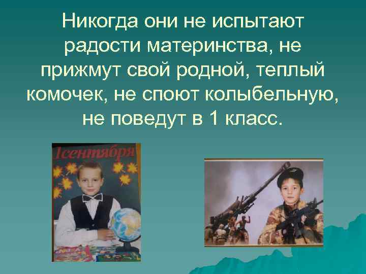 Никогда они не испытают радости материнства, не прижмут свой родной, теплый комочек, не споют