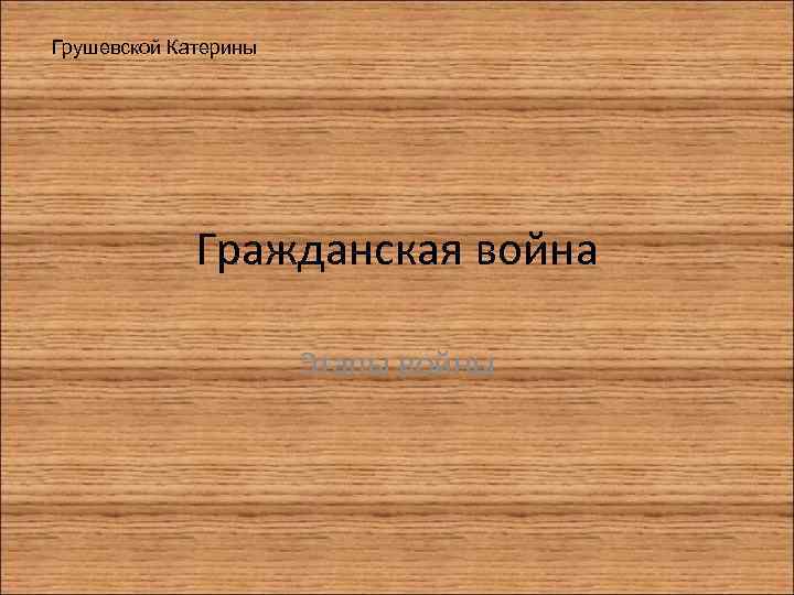 Грушевской Катерины Гражданская война Этапы войны 