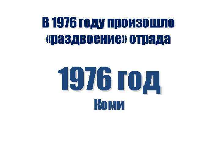 В 1976 году произошло «раздвоение» отряда 1976 год Коми 
