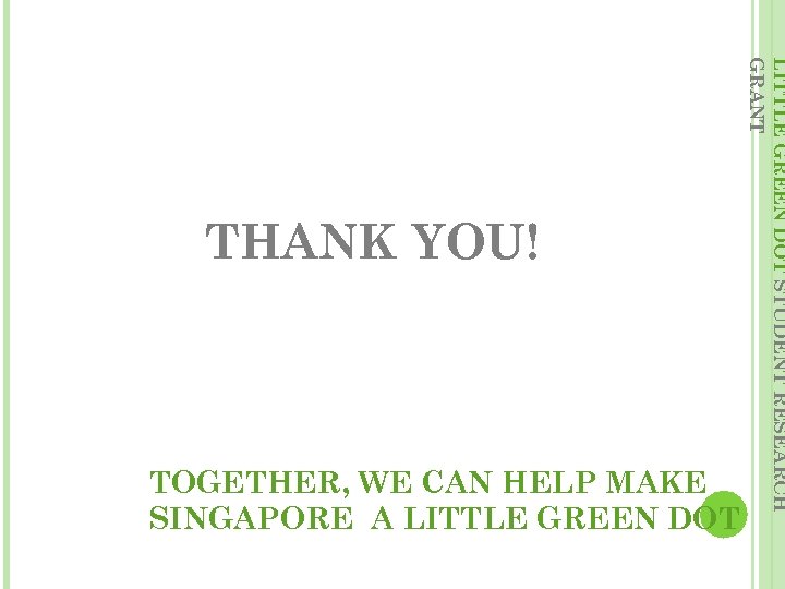 TOGETHER, WE CAN HELP MAKE SINGAPORE A LITTLE GREEN DOT STUDENT RESEARCH GRANT THANK