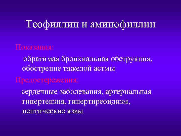 Теофиллин и аминофиллин Показания: обратимая бронхиальная обструкция, обострение тяжелой астмы Предостережения: сердечные заболевания, артериальная