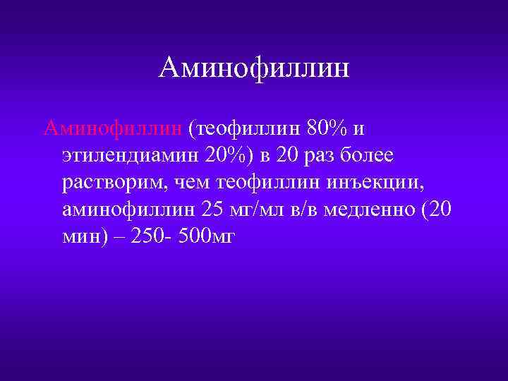 Аминофиллин (теофиллин 80% и этилендиамин 20%) в 20 раз более растворим, чем теофиллин инъекции,