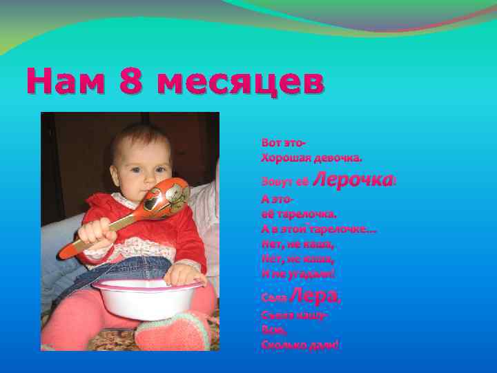 Нам 8 месяцев Вот это. Хорошая девочка. Лерочка! Зовут её А этоеё тарелочка. А