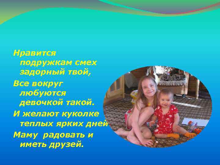 Нравится подружкам смех задорный твой, Все вокруг любуются девочкой такой. И желают куколке теплых