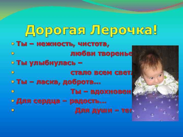 Дорогая Лерочка! Ты – нежность, чистота, любви творенье! Ты улыбнулась – стало всем светло.