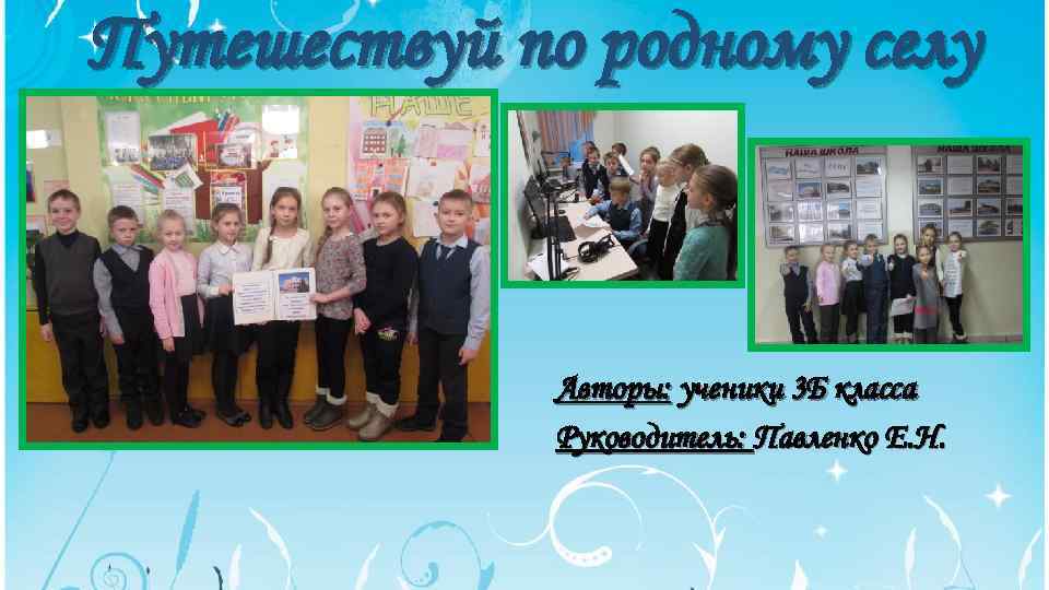 Путешествуй по родному селу Авторы: ученики 3 Б класса Руководитель: Павленко Е. Н. 