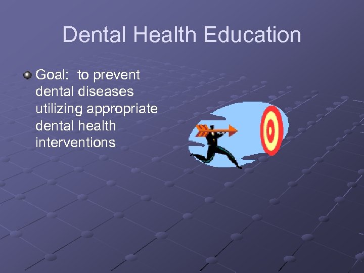 Dental Health Education Goal: to prevent dental diseases utilizing appropriate dental health interventions 
