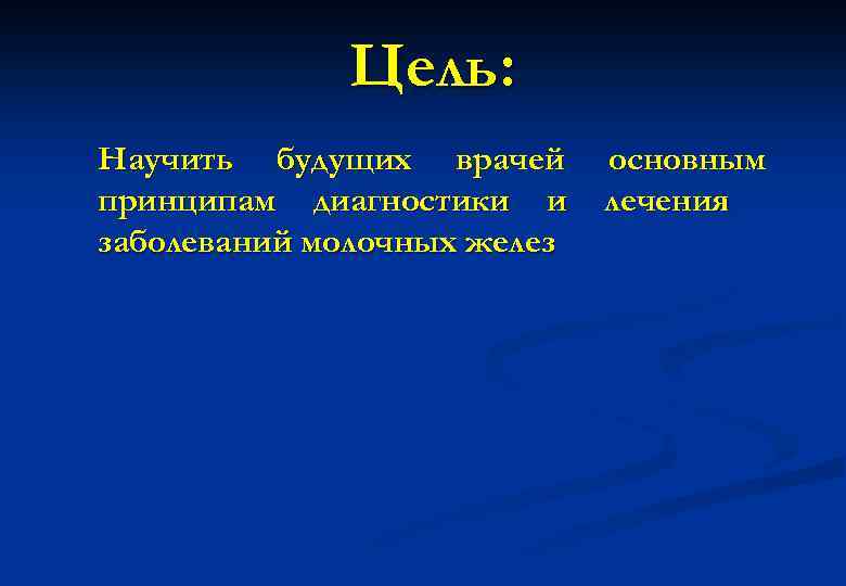 Цель: Научить будущих врачей принципам диагностики и заболеваний молочных желез основным лечения 