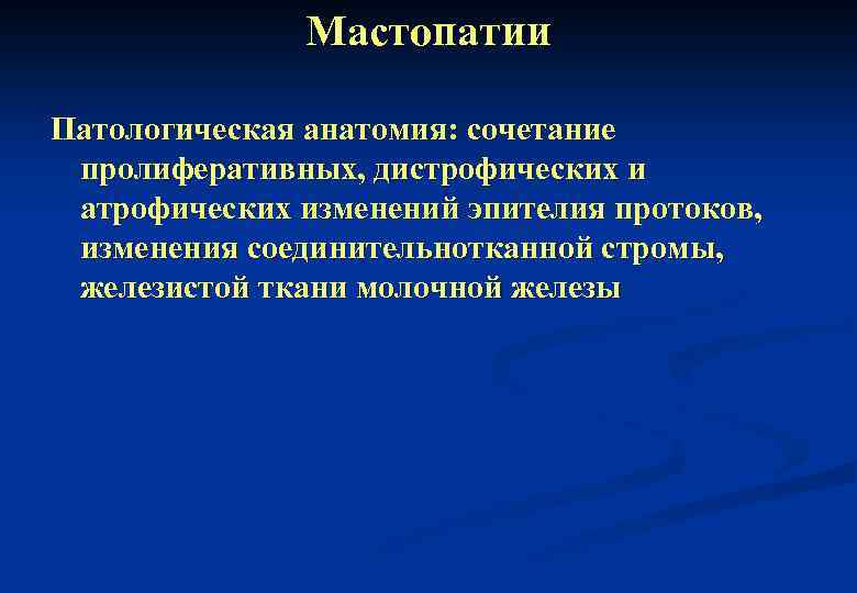 Мастопатии Патологическая анатомия: сочетание пролиферативных, дистрофических и атрофических изменений эпителия протоков, изменения соединительнотканной стромы,