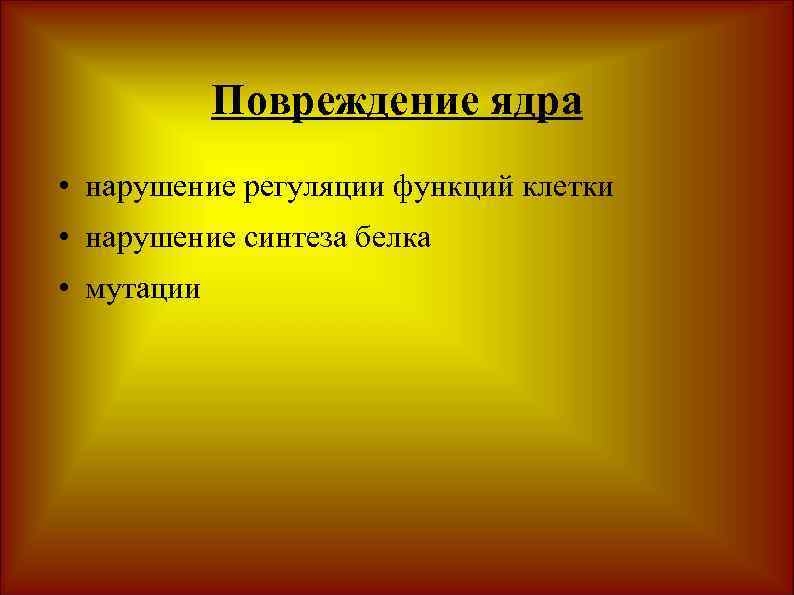 Повреждение ядра • нарушение регуляции функций клетки • нарушение синтеза белка • мутации 