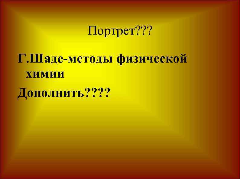 Портрет? ? ? Г. Шаде-методы физической химии Дополнить? ? 