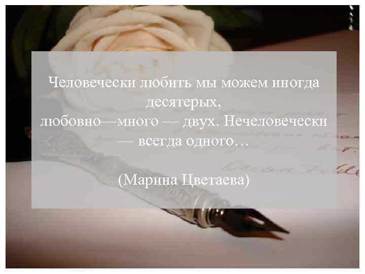 Человечески любить мы можем иногда десятерых, любовно—много — двух. Нечеловечески — всегда одного… (Марина