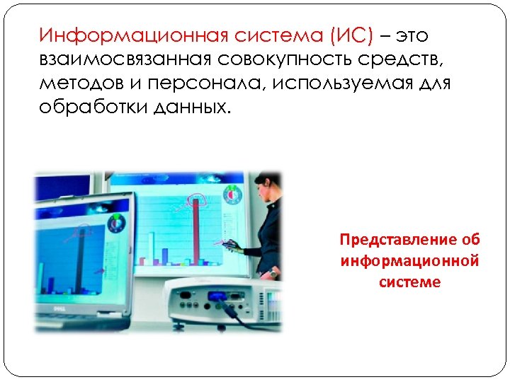 Информационная система (ИС) – это взаимосвязанная совокупность средств, методов и персонала, используемая для обработки