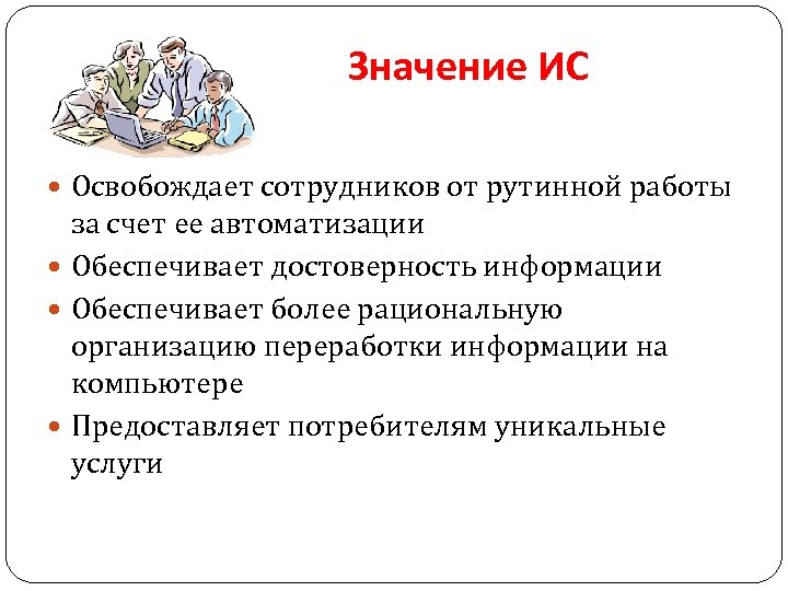 Значение ИС Освобождает сотрудников от рутинной работы за счет ее автоматизации Обеспечивает достоверность информации