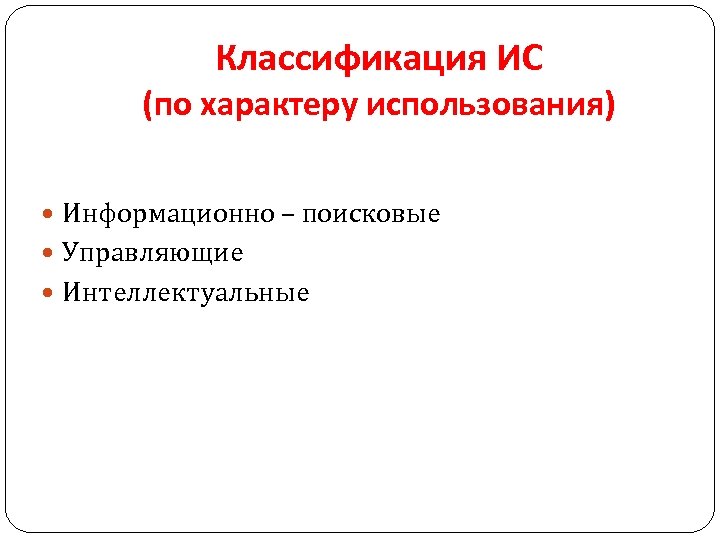 Классификация ИС (по характеру использования) Информационно – поисковые Управляющие Интеллектуальные 