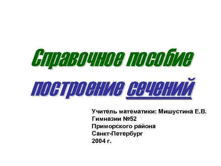 Справочное пособие построение сечений Учитель математики: Мишустина Е. В. Гимназии № 52 Приморского района