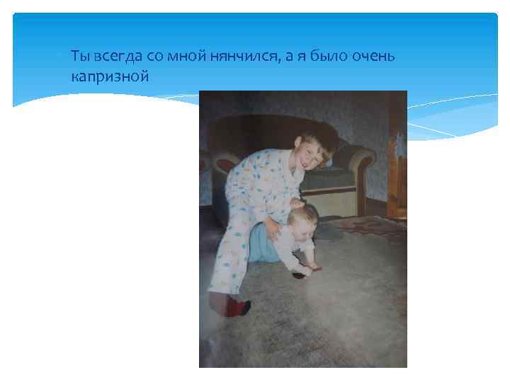  Ты всегда со мной нянчился, а я было очень капризной 
