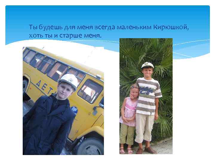  Ты будешь для меня всегда маленьким Кирюшкой, хоть ты и старше меня. 