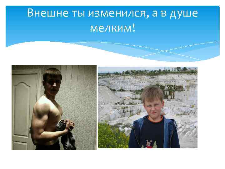 Внешне ты изменился, а в душе мелким! 