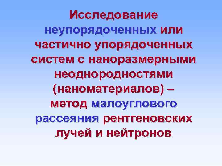 Исследование неупорядоченных или частично упорядоченных систем с наноразмерными неоднородностями (наноматериалов) – метод малоуглового рассеяния