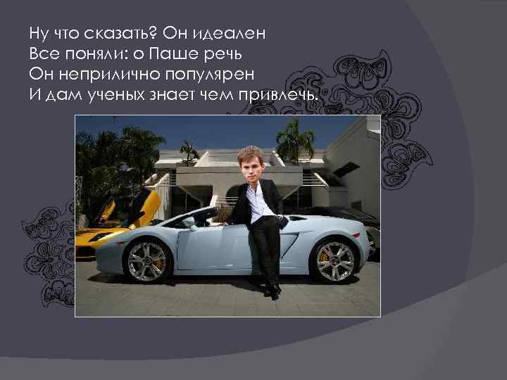 Ну что сказать? Он идеален Все поняли: о Паше речь Он неприлично популярен И
