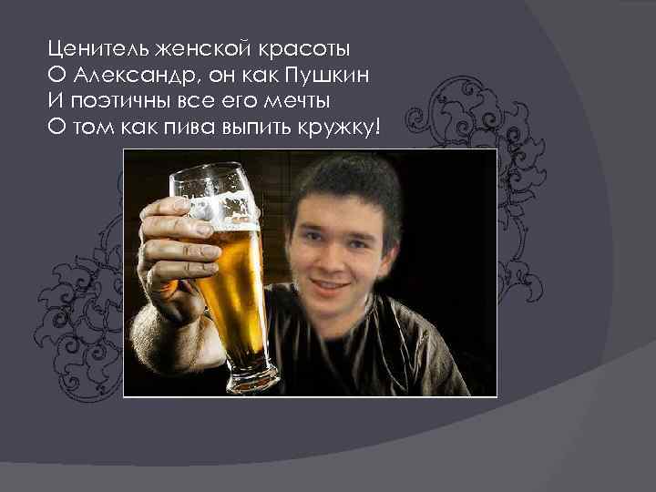 Ценитель женской красоты О Александр, он как Пушкин И поэтичны все его мечты О