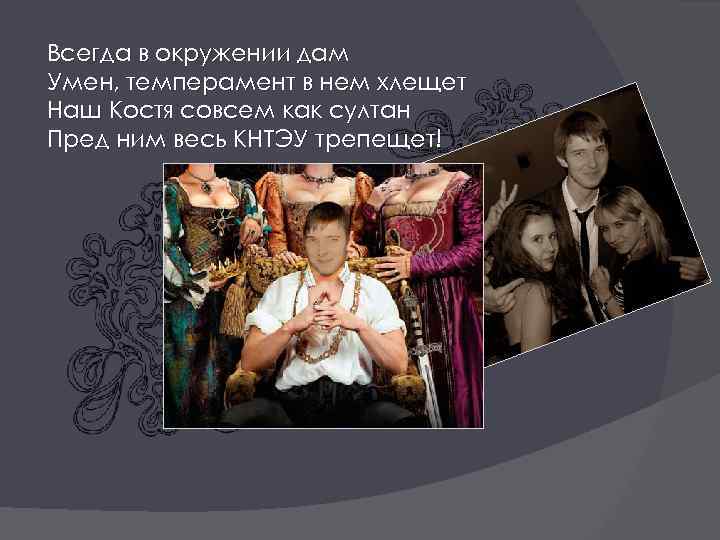 Всегда в окружении дам Умен, темперамент в нем хлещет Наш Костя совсем как султан