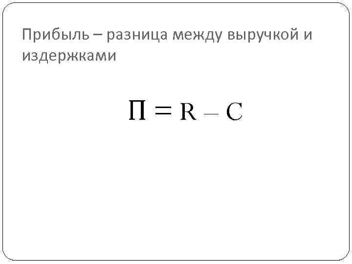 Прибыль – разница между выручкой и издержками П=R–C 