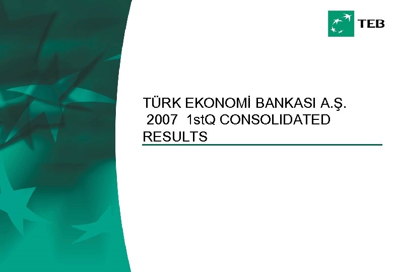 TÜRK EKONOMİ BANKASI A. Ş. 2007 1 st. Q CONSOLIDATED RESULTS 