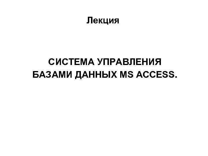 Лекция СИСТЕМА УПРАВЛЕНИЯ БАЗАМИ ДАННЫХ MS ACCESS. 