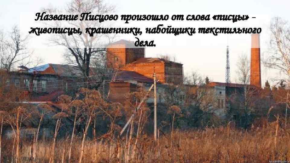 Название Писцово произошло от слова «писцы» живописцы, крашенники, набойщики текстильного дела. 