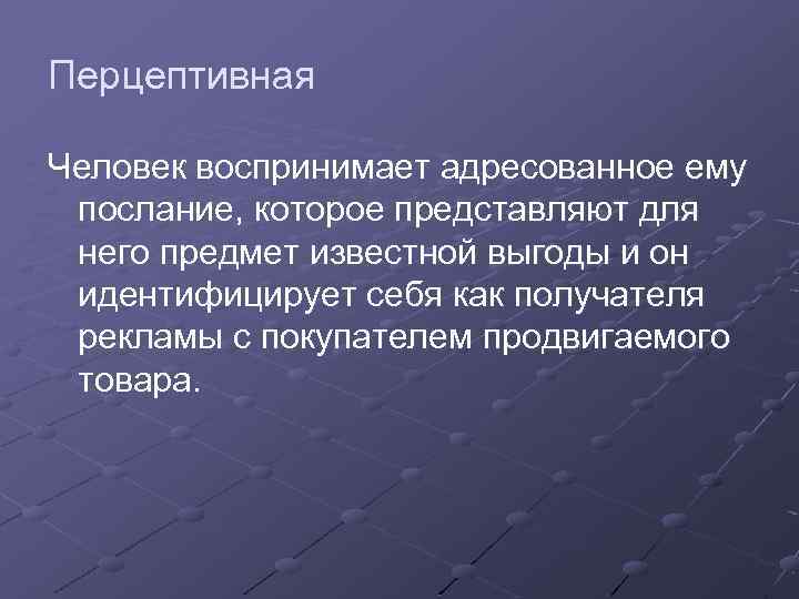 Перцептивная Человек воспринимает адресованное ему послание, которое представляют для него предмет известной выгоды и