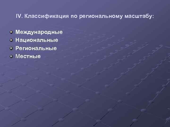 IV. Классификация по региональному масштабу: Международные Национальные Региональные Местные 