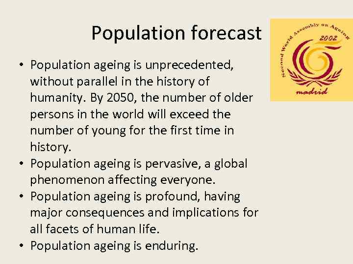 Population forecast • Population ageing is unprecedented, without parallel in the history of humanity.