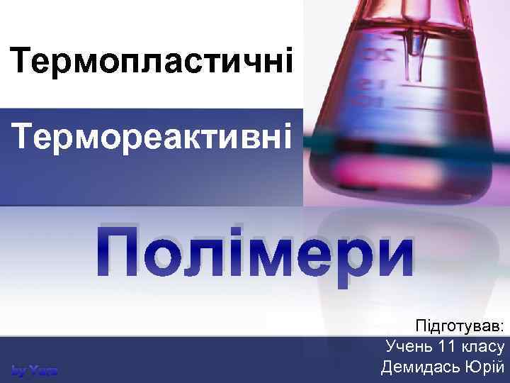 Термопластичні Термореактивні Полімери by Yura Підготував: Учень 11 класу Демидась Юрій 