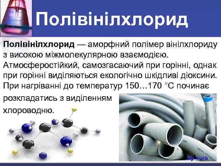 Полівінілхлорид — аморфний полімер вінілхлориду з високою міжмолекулярною взаємодією. Атмосферостійкий, самозгасаючий при горінні, однак