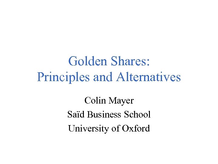 Golden Shares: Principles and Alternatives Colin Mayer Saïd Business School University of Oxford 