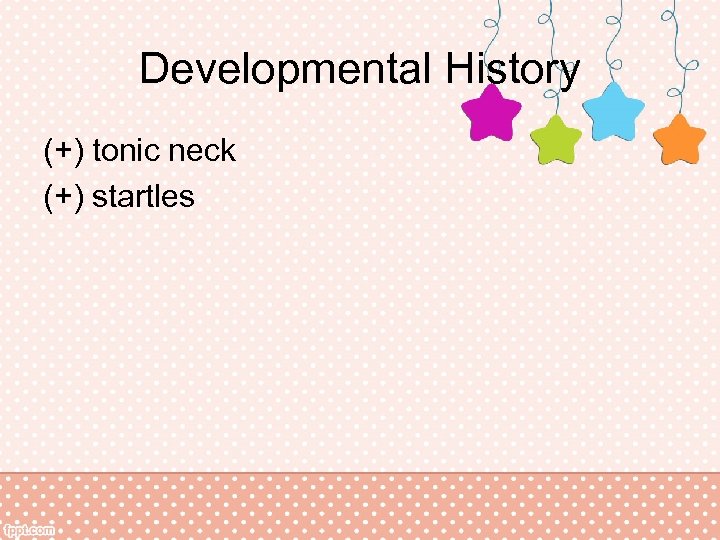 Developmental History (+) tonic neck (+) startles 