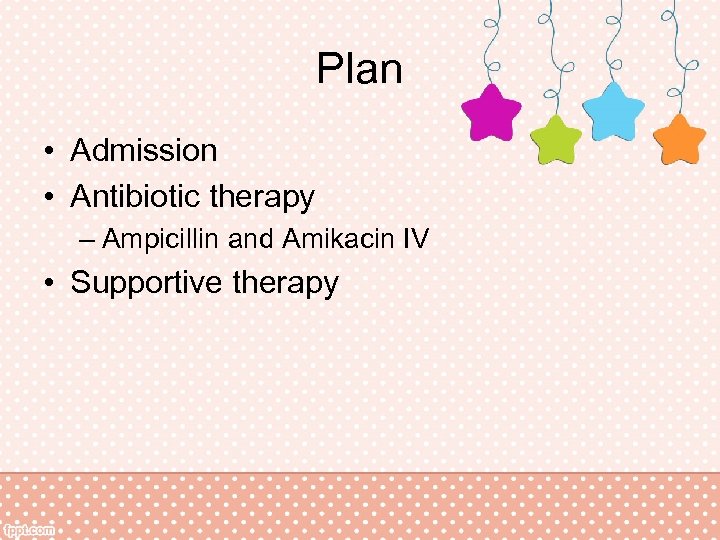Plan • Admission • Antibiotic therapy – Ampicillin and Amikacin IV • Supportive therapy