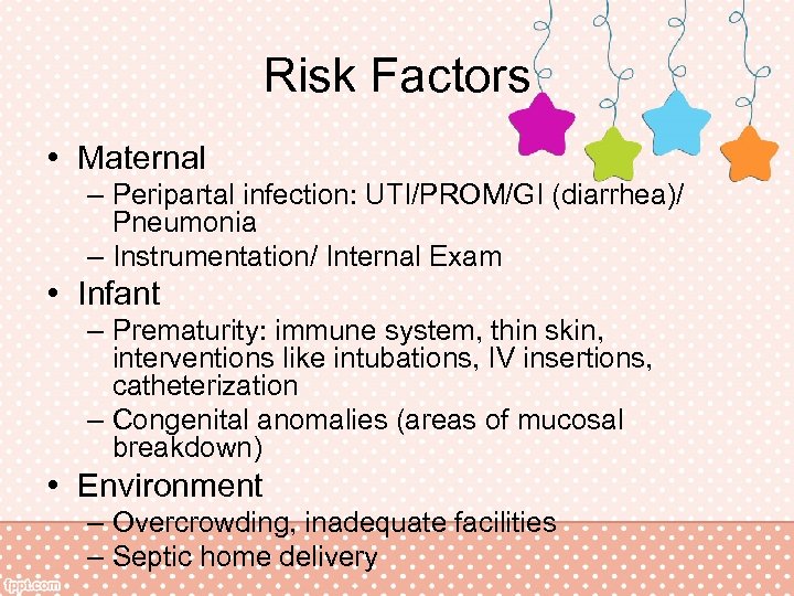Risk Factors • Maternal – Peripartal infection: UTI/PROM/GI (diarrhea)/ Pneumonia – Instrumentation/ Internal Exam
