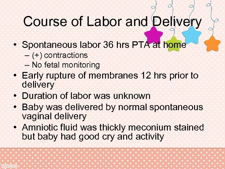 Course of Labor and Delivery • Spontaneous labor 36 hrs PTA at home –