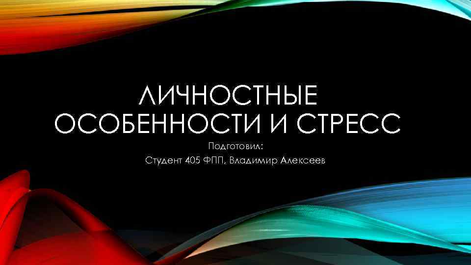 ЛИЧНОСТНЫЕ ОСОБЕННОСТИ И СТРЕСС Подготовил: Студент 405 ФПП, Владимир Алексеев 